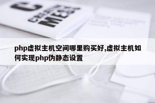 php虚拟主机空间哪里购买好,虚拟主机如何实现php伪静态设置