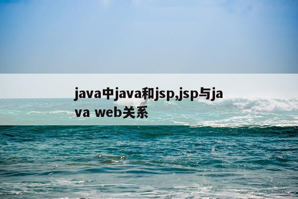 java中java和jsp,jsp与java web关系