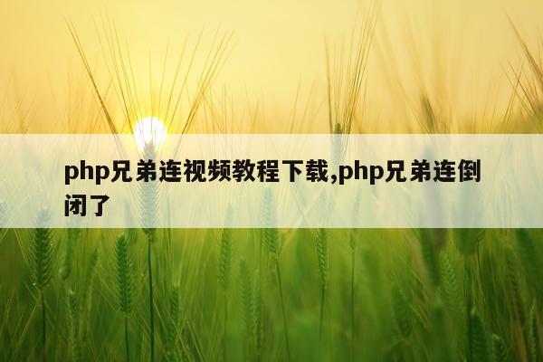 php兄弟连视频教程下载,php兄弟连倒闭了