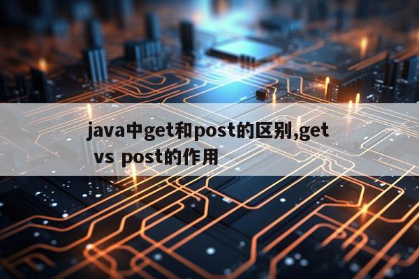 java中get和post的区别,get vs post的作用