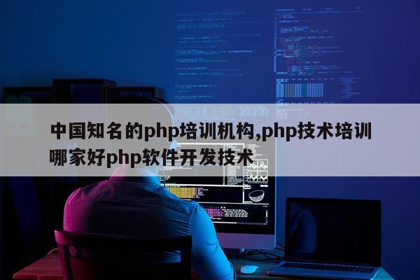 中国知名的php培训机构,php技术培训哪家好php软件开发技术