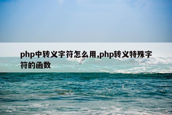 php中转义字符怎么用,php转义特殊字符的函数