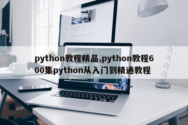 python教程精品,python教程600集python从入门到精通教程
