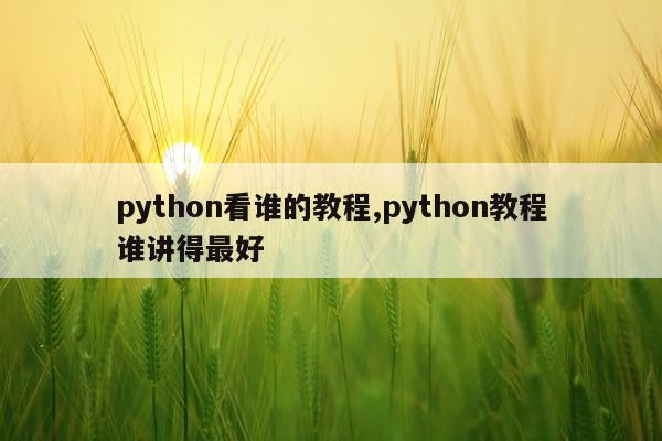 python看谁的教程,python教程谁讲得最好