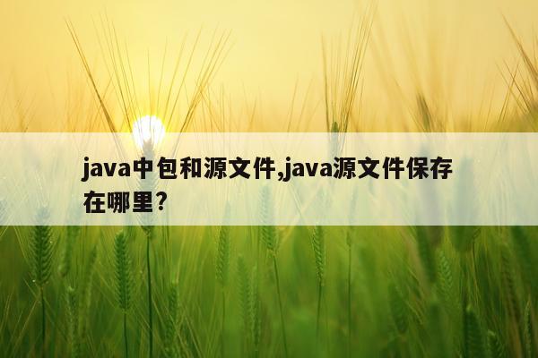 java中包和源文件,java源文件保存在哪里?