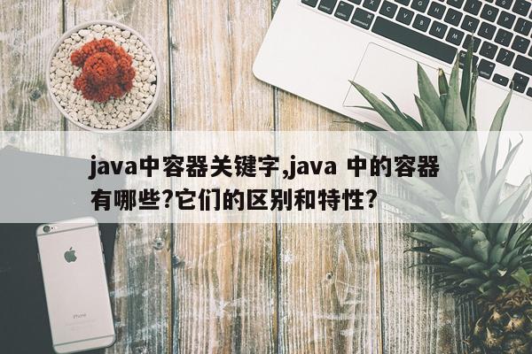 java中容器关键字,java 中的容器有哪些?它们的区别和特性?