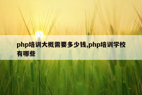 php培训大概需要多少钱,php培训学校有哪些