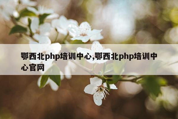 鄂西北php培训中心,鄂西北php培训中心官网
