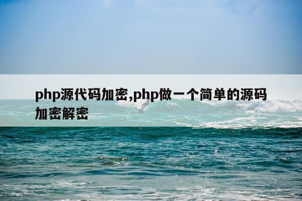 php源代码加密,php做一个简单的源码加密解密