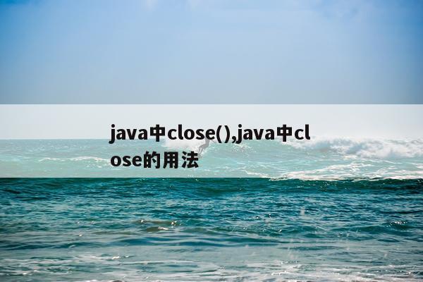 java中close(),java中close的用法