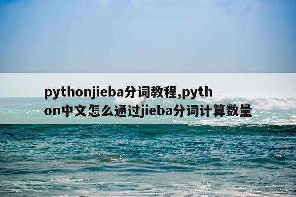 pythonjieba分词教程,python中文怎么通过jieba分词计算数量