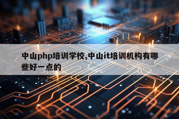 中山php培训学校,中山it培训机构有哪些好一点的