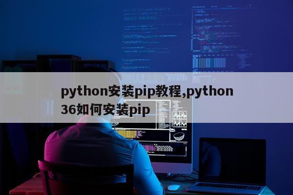 python安装pip教程,python36如何安装pip