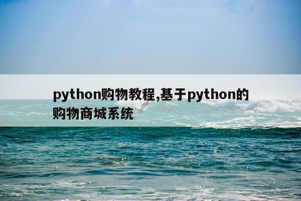 python购物教程,基于python的购物商城系统