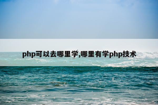 php可以去哪里学,哪里有学php技术