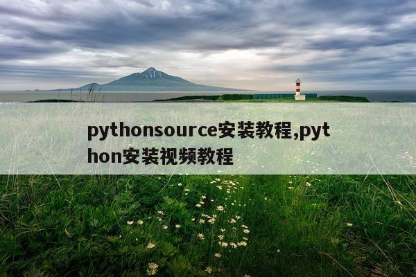 pythonsource安装教程,python安装视频教程