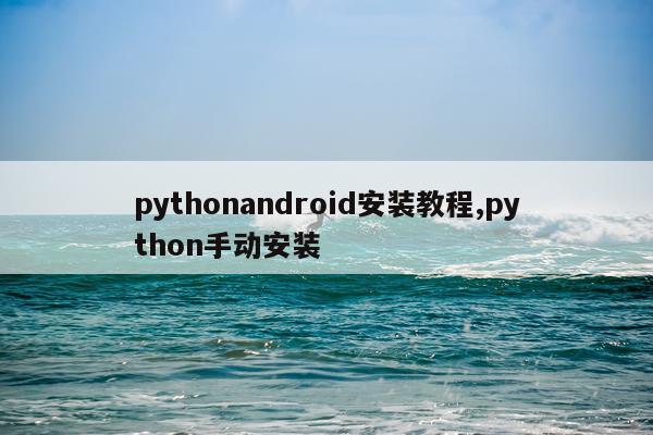 pythonandroid安装教程,python手动安装