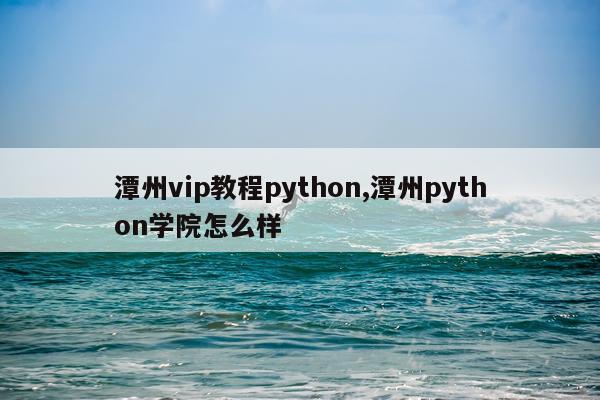 潭州vip教程python,潭州python学院怎么样