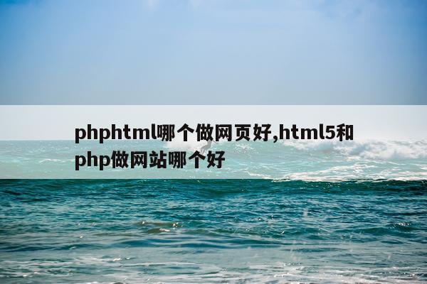 phphtml哪个做网页好,html5和php做网站哪个好