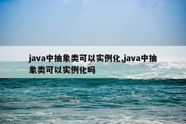 java中抽象类可以实例化,java中抽象类可以实例化吗