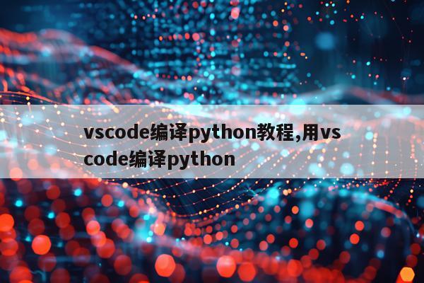 vscode编译python教程,用vscode编译python