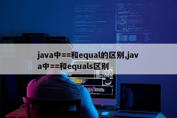 java中==和equal的区别,java中==和equals区别