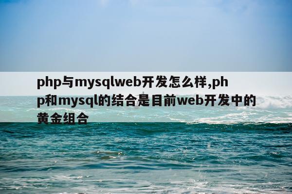 php与mysqlweb开发怎么样,php和mysql的结合是目前web开发中的黄金组合