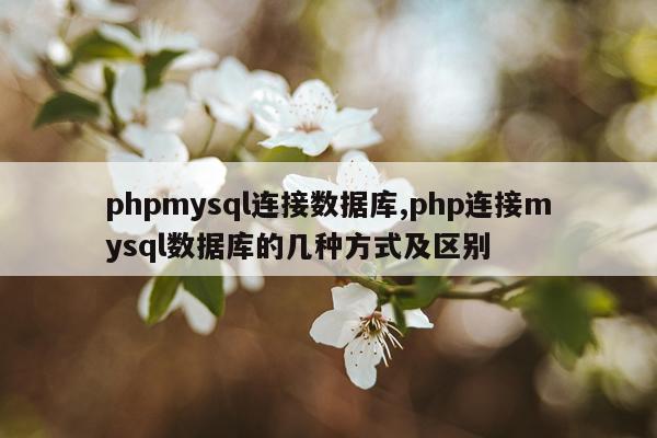 phpmysql连接数据库,php连接mysql数据库的几种方式及区别