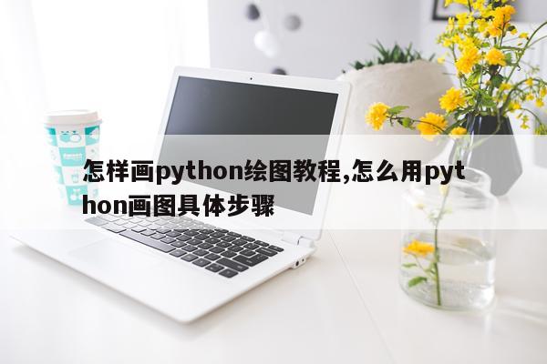 怎样画python绘图教程,怎么用python画图具体步骤