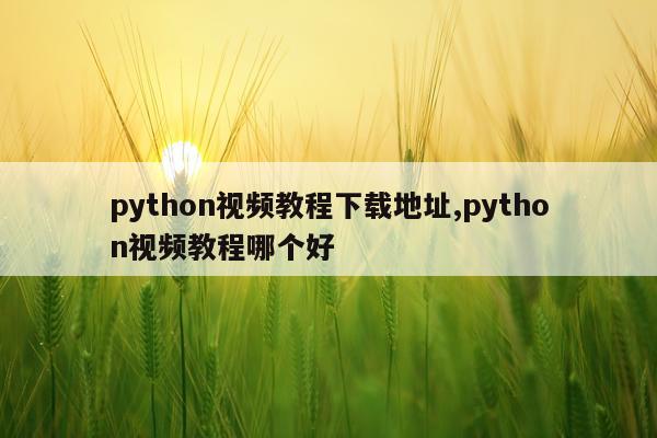 python视频教程下载地址,python视频教程哪个好