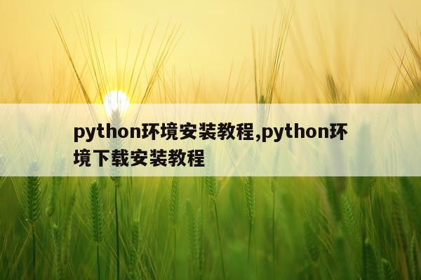 python环境安装教程,python环境下载安装教程