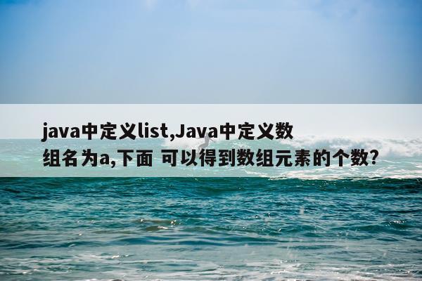 java中定义list,Java中定义数组名为a,下面 可以得到数组元素的个数?