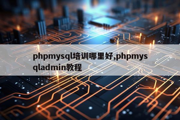 phpmysql培训哪里好,phpmysqladmin教程