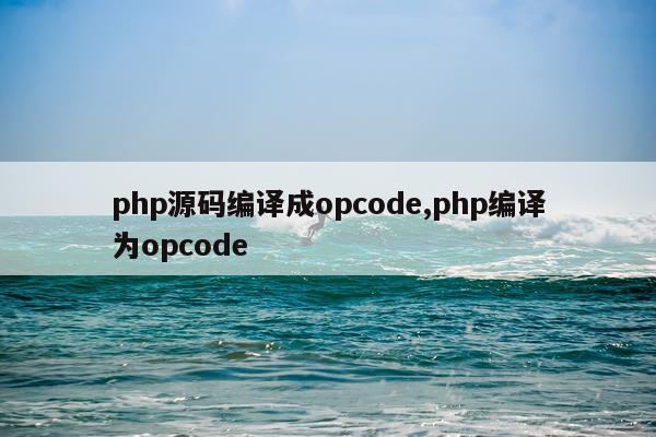 php源码编译成opcode,php编译为opcode