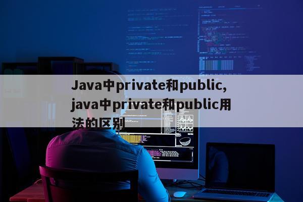 Java中private和public,java中private和public用法的区别
