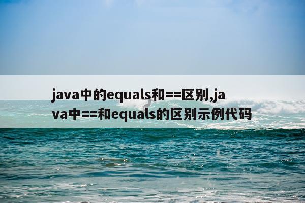 java中的equals和==区别,java中==和equals的区别示例代码
