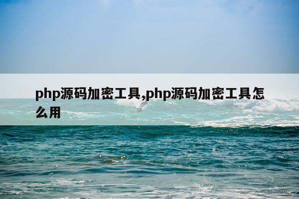 php源码加密工具,php源码加密工具怎么用