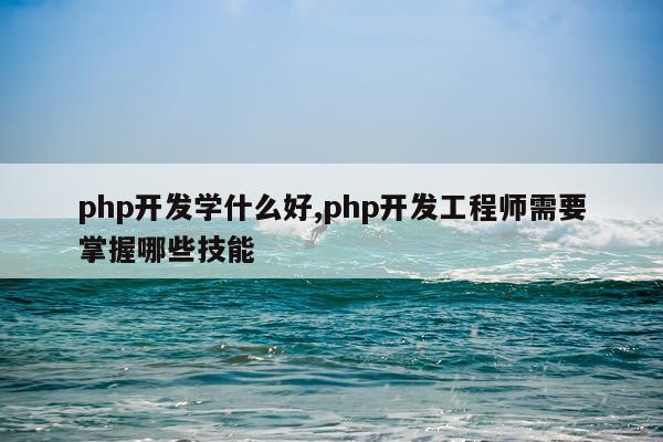 php开发学什么好,php开发工程师需要掌握哪些技能
