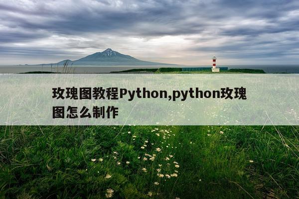 玫瑰图教程Python,python玫瑰图怎么制作