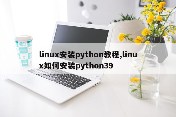 linux安装python教程,linux如何安装python39
