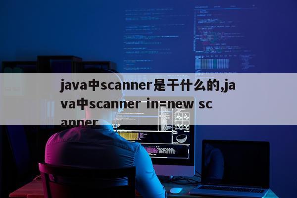 java中scanner是干什么的,java中scanner in=new scanner