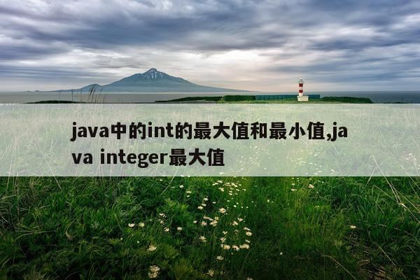 java中的int的最大值和最小值,java integer最大值