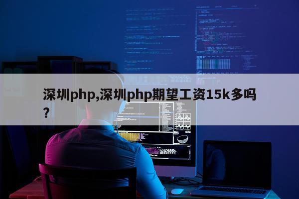 深圳php,深圳php期望工资15k多吗?