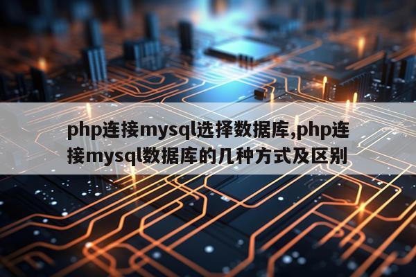 php连接mysql选择数据库,php连接mysql数据库的几种方式及区别