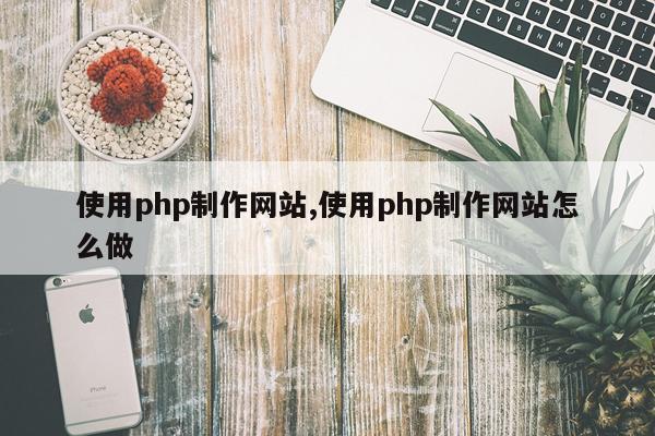 使用php制作网站,使用php制作网站怎么做