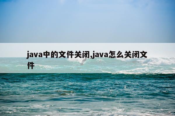 java中的文件关闭,java怎么关闭文件
