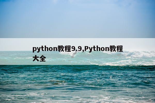 python教程9.9,Python教程大全