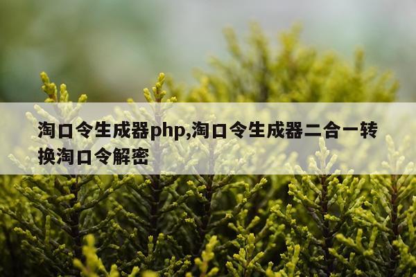 淘口令生成器php,淘口令生成器二合一转换淘口令解密