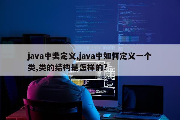 java中类定义,java中如何定义一个类,类的结构是怎样的?