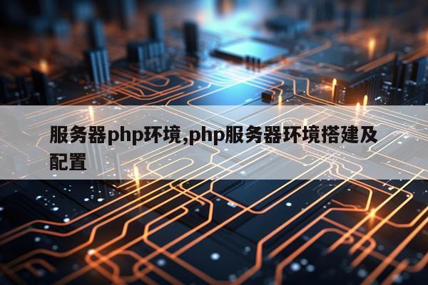 服务器php环境,php服务器环境搭建及配置